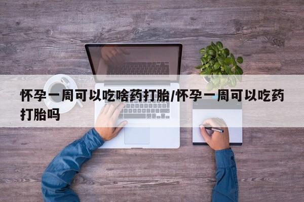 卖打胎药的联系方式或微信怀孕一周可以吃啥药打胎/怀孕一周可以吃药打胎吗