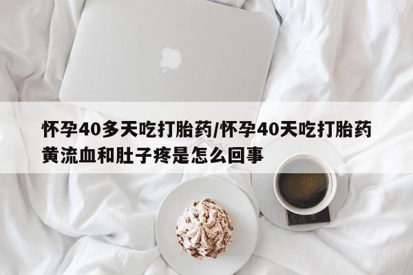 卖打胎药的联系方式或微信怀孕40多天吃打胎药/怀孕40天吃打胎药黄流血和肚子疼是怎么回事