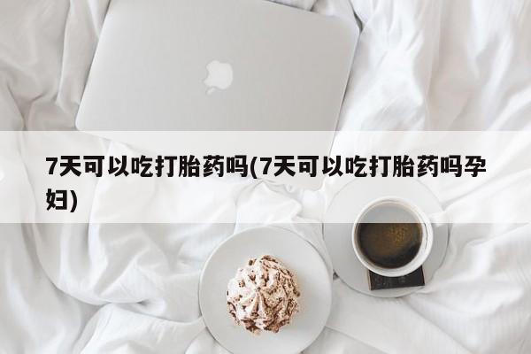 卖打胎药的联系方式或微信7天可以吃打胎药吗(7天可以吃打胎药吗孕妇)