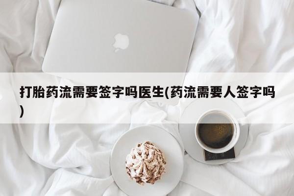 卖打胎药的联系方式或微信打胎药流需要签字吗医生(药流需要人签字吗)