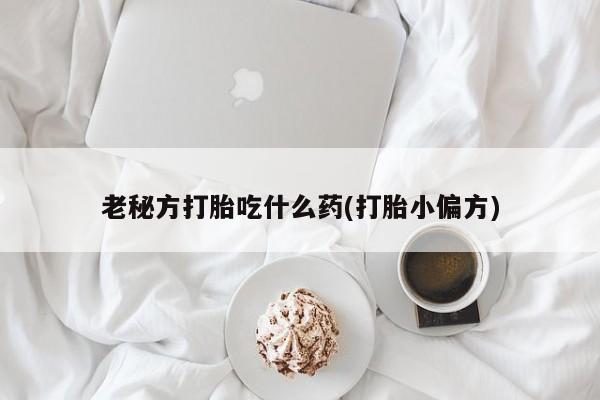卖打胎药的联系方式或微信老秘方打胎吃什么药(打胎小偏方)