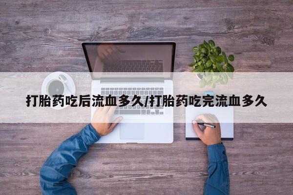 卖打胎药的联系方式或微信打胎药吃后流血多久/打胎药吃完流血多久