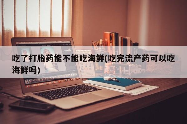 卖打胎药的联系方式或微信吃了打胎药能不能吃海鲜(吃完流产药可以吃海鲜吗)