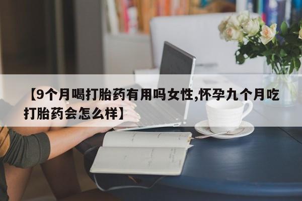 卖打胎药的联系方式或微信【9个月喝打胎药有用吗女性,怀孕九个月吃打胎药会怎么样】