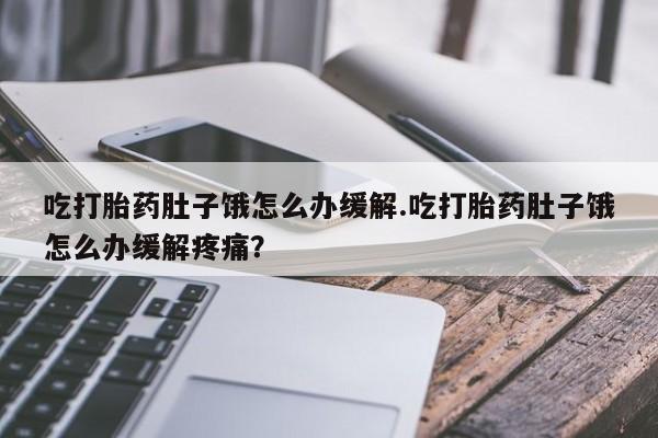 卖打胎药的联系方式或微信吃打胎药肚子饿怎么办缓解.吃打胎药肚子饿怎么办缓解疼痛？