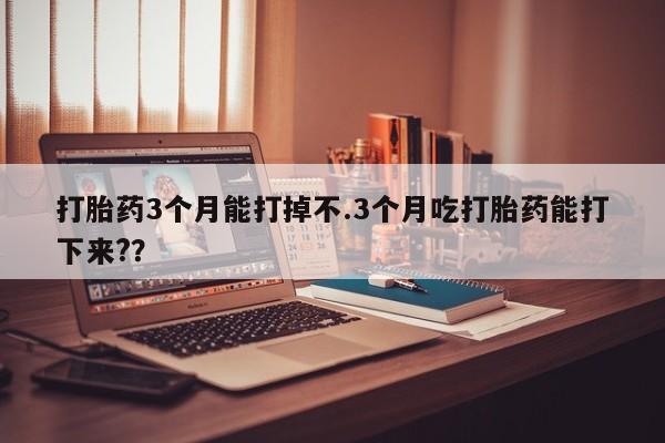 卖打胎药的联系方式或微信打胎药3个月能打掉不.3个月吃打胎药能打下来?？