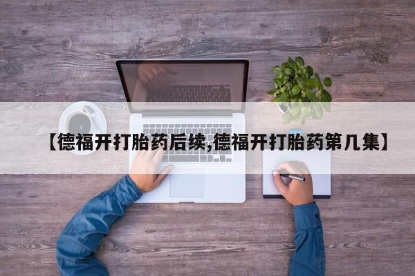 卖打胎药的联系方式或微信【德福开打胎药后续,德福开打胎药第几集】