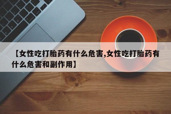 卖打胎药的联系方式或微信【女性吃打胎药有什么危害,女性吃打胎药有什么危害和副作用】