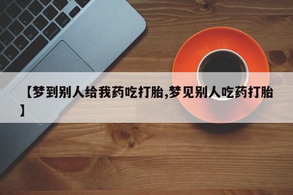 卖打胎药的联系方式或微信【梦到别人给我药吃打胎,梦见别人吃药打胎】