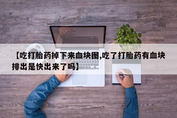 卖打胎药的联系方式或微信【吃打胎药掉下来血块图,吃了打胎药有血块排出是快出来了吗】