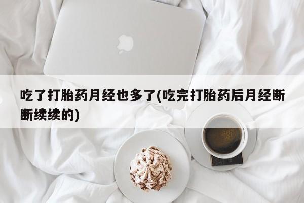 卖打胎药的联系方式或微信吃了打胎药月经也多了(吃完打胎药后月经断断续续的)