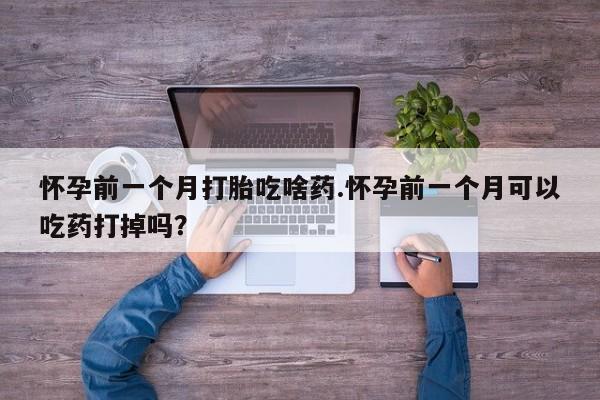 卖打胎药的联系方式或微信怀孕前一个月打胎吃啥药.怀孕前一个月可以吃药打掉吗?