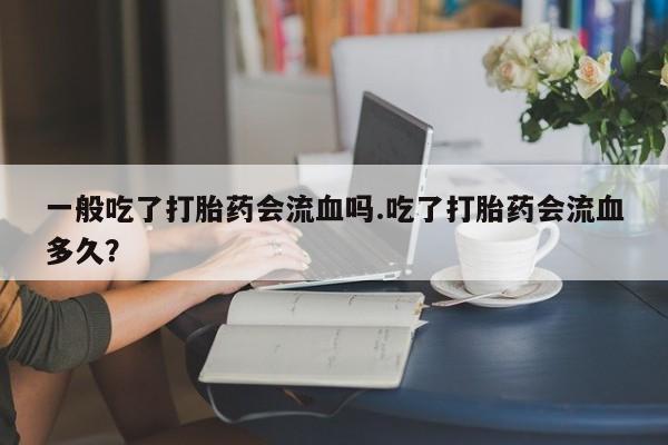 卖打胎药的联系方式或微信一般吃了打胎药会流血吗.吃了打胎药会流血多久?