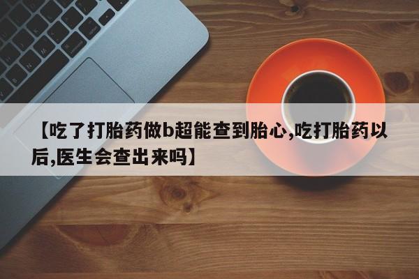 卖打胎药的联系方式或微信【吃了打胎药做b超能查到胎心,吃打胎药以后,医生会查出来吗】