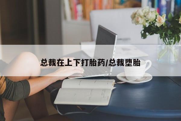 卖打胎药的联系方式或微信总裁在上下打胎药/总裁堕胎