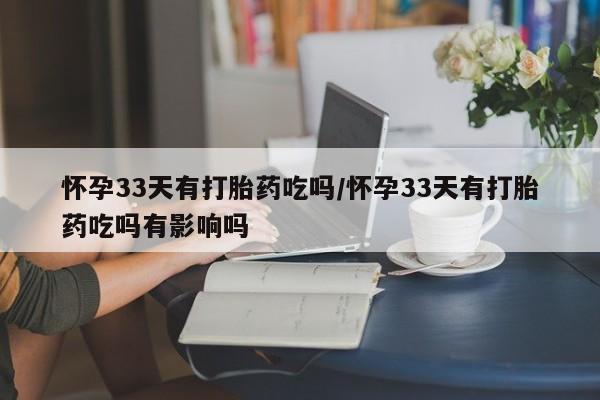 卖打胎药的联系方式或微信怀孕33天有打胎药吃吗/怀孕33天有打胎药吃吗有影响吗