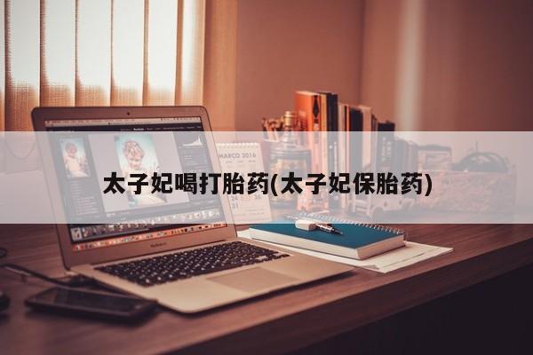 卖打胎药的联系方式或微信太子妃喝打胎药(太子妃保胎药)