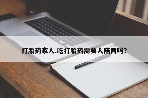 卖打胎药的联系方式或微信打胎药家人.吃打胎药需要人陪同吗?