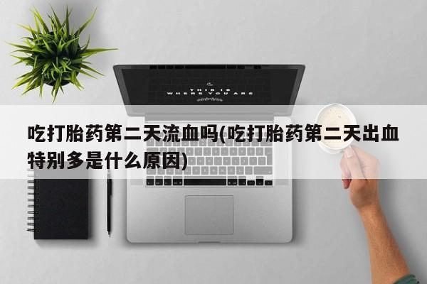 卖打胎药的联系方式或微信吃打胎药第二天流血吗(吃打胎药第二天出血特别多是什么原因)