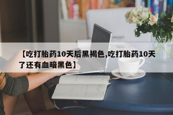 卖打胎药的联系方式或微信【吃打胎药10天后黑褐色,吃打胎药10天了还有血暗黑色】