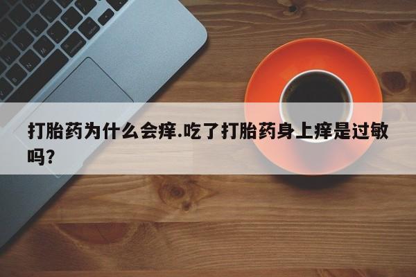 卖打胎药的联系方式或微信打胎药为什么会痒.吃了打胎药身上痒是过敏吗？