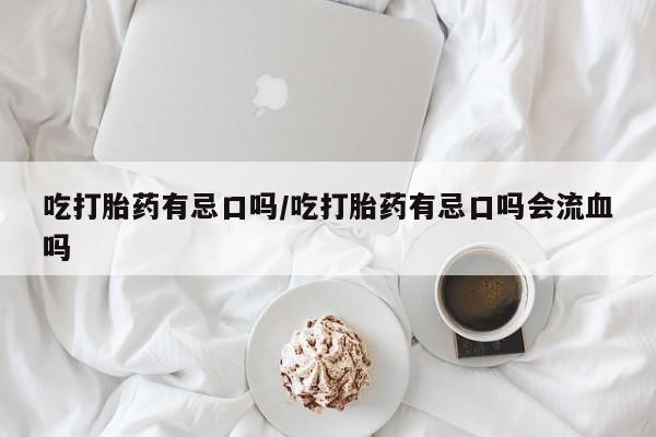 卖打胎药的联系方式或微信吃打胎药有忌口吗/吃打胎药有忌口吗会流血吗