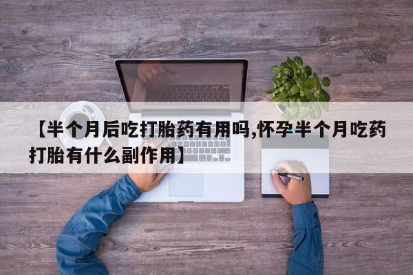 卖打胎药的联系方式或微信【半个月后吃打胎药有用吗,怀孕半个月吃药打胎有什么副作用】
