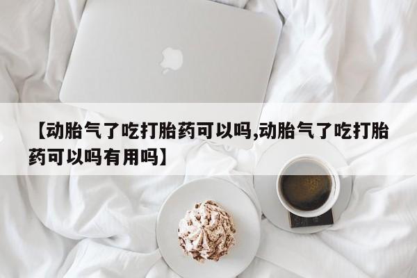 卖打胎药的联系方式或微信【动胎气了吃打胎药可以吗,动胎气了吃打胎药可以吗有用吗】