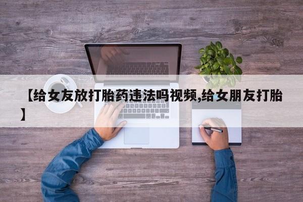 卖打胎药的联系方式或微信【给女友放打胎药违法吗视频,给女朋友打胎】