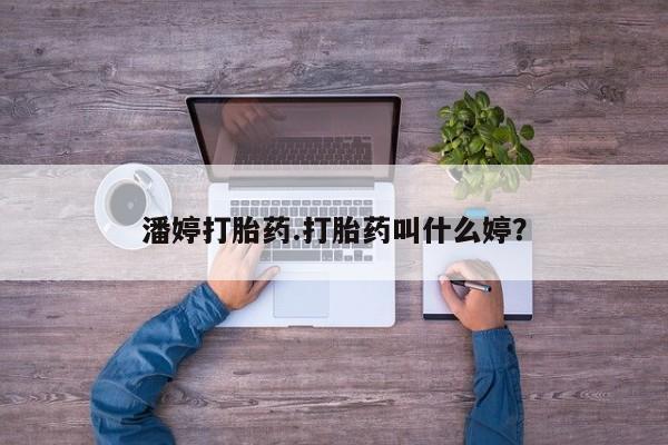 卖打胎药的联系方式或微信潘婷打胎药.打胎药叫什么婷？