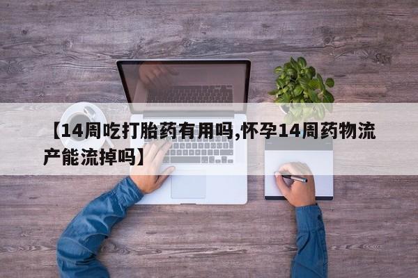 卖打胎药的联系方式或微信【14周吃打胎药有用吗,怀孕14周药物流产能流掉吗】