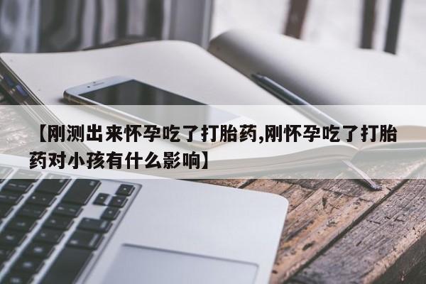 卖打胎药的联系方式或微信【刚测出来怀孕吃了打胎药,刚怀孕吃了打胎药对小孩有什么影响】