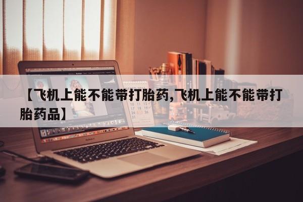 卖打胎药的联系方式或微信【飞机上能不能带打胎药,飞机上能不能带打胎药品】