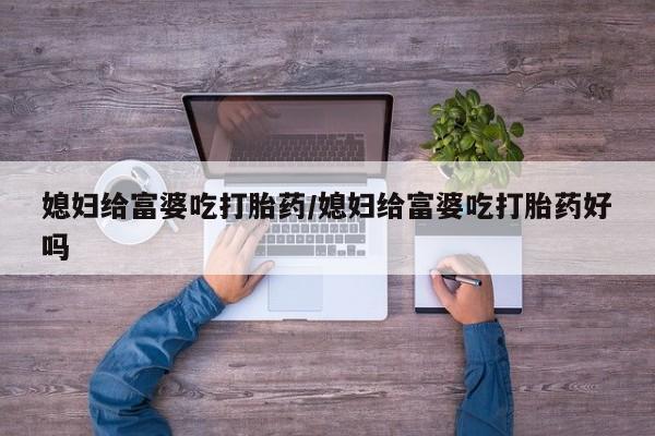 卖打胎药的联系方式或微信媳妇给富婆吃打胎药/媳妇给富婆吃打胎药好吗