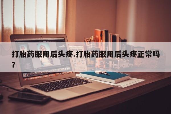 卖打胎药的联系方式或微信打胎药服用后头疼.打胎药服用后头疼正常吗？
