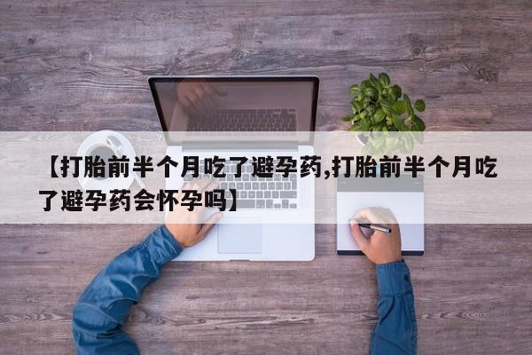 卖打胎药的联系方式或微信【打胎前半个月吃了避孕药,打胎前半个月吃了避孕药会怀孕吗】