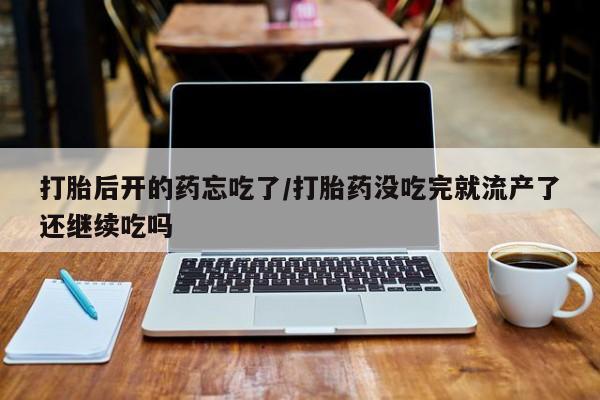 卖打胎药的联系方式或微信打胎后开的药忘吃了/打胎药没吃完就流产了还继续吃吗