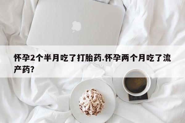 卖打胎药的联系方式或微信怀孕2个半月吃了打胎药.怀孕两个月吃了流产药？