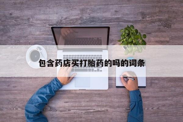 卖打胎药的联系方式或微信包含药店买打胎药的吗的词条