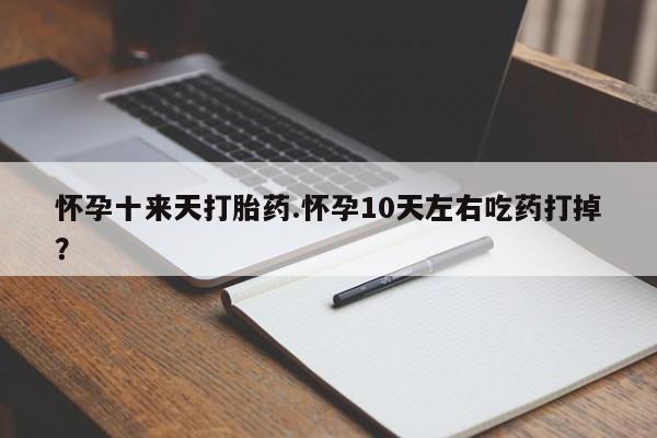 卖打胎药的联系方式或微信怀孕十来天打胎药.怀孕10天左右吃药打掉？