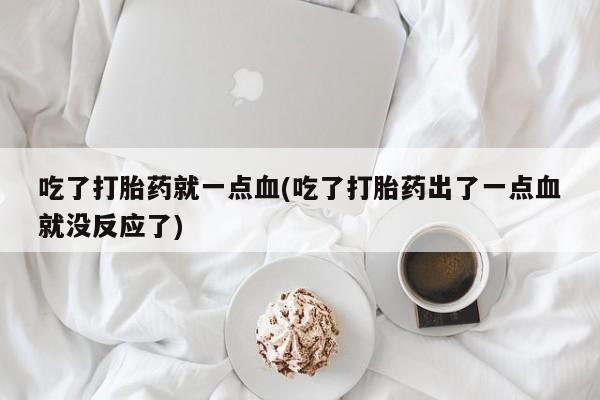 卖打胎药的联系方式或微信吃了打胎药就一点血(吃了打胎药出了一点血就没反应了)