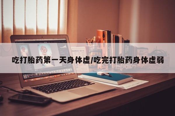 卖打胎药的联系方式或微信吃打胎药第一天身体虚/吃完打胎药身体虚弱
