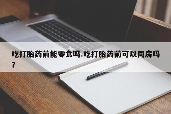 卖打胎药的联系方式或微信吃打胎药前能零食吗.吃打胎药前可以同房吗？
