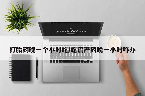 卖打胎药的联系方式或微信打胎药晚一个小时吃/吃流产药晚一小时咋办