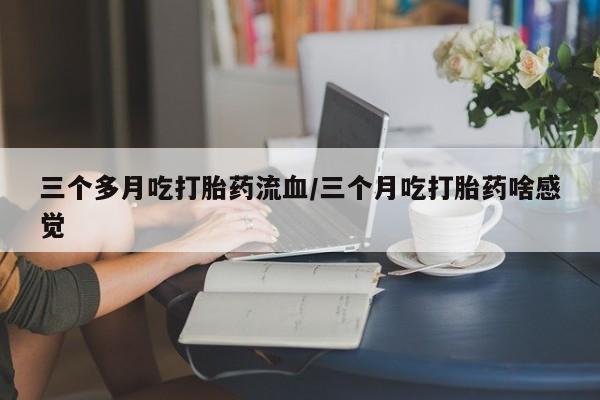 卖打胎药的联系方式或微信三个多月吃打胎药流血/三个月吃打胎药啥感觉
