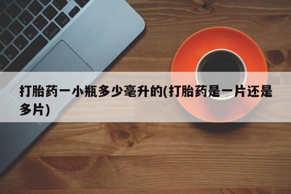 卖打胎药的联系方式或微信打胎药一小瓶多少毫升的(打胎药是一片还是多片)