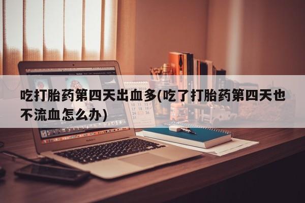 卖打胎药的联系方式或微信吃打胎药第四天出血多(吃了打胎药第四天也不流血怎么办)