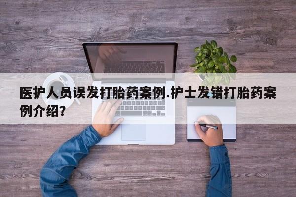 卖打胎药的联系方式或微信医护人员误发打胎药案例.护士发错打胎药案例介绍？