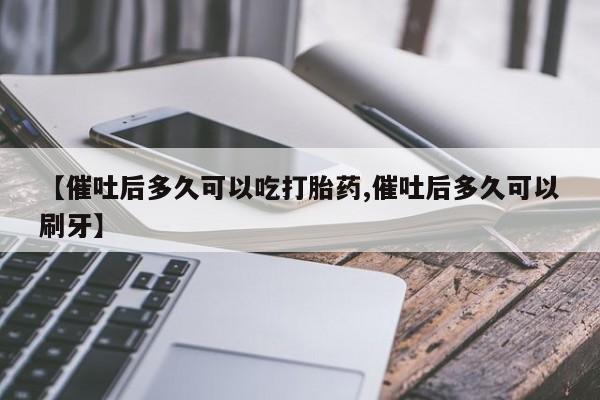 卖打胎药的联系方式或微信【催吐后多久可以吃打胎药,催吐后多久可以刷牙】