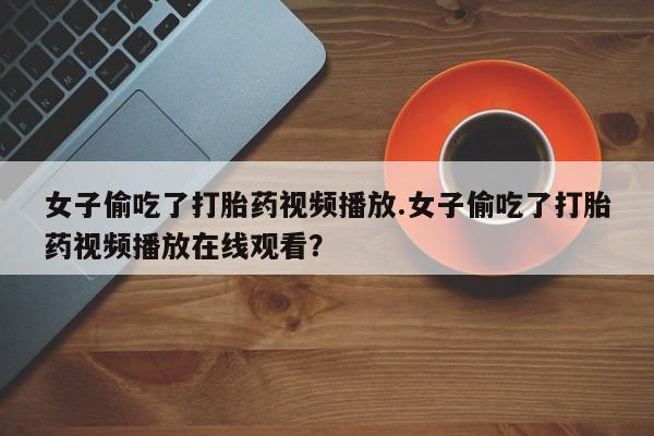 卖打胎药的联系方式或微信女子偷吃了打胎药视频播放.女子偷吃了打胎药视频播放在线观看？